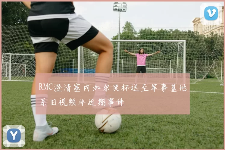 RMC澄清塞内加尔奖杯送至军事基地系旧视频非近期事件