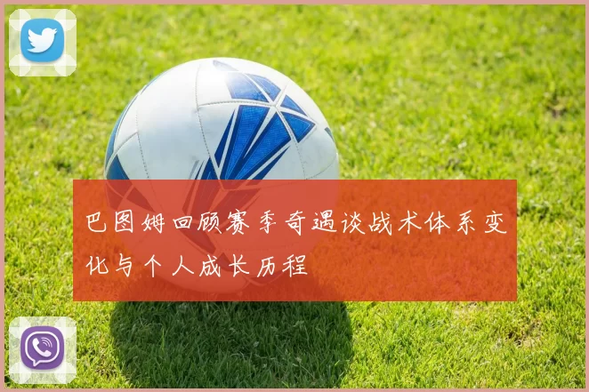 巴图姆回顾赛季奇遇谈战术体系变化与个人成长历程