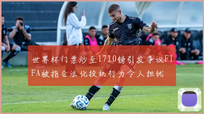 世界杯门票炒至1710镑引发争议FIFA被指合法化投机行为令人担忧