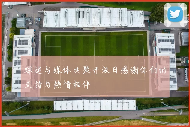球迷与媒体共聚开放日感谢你们的支持与热情相伴