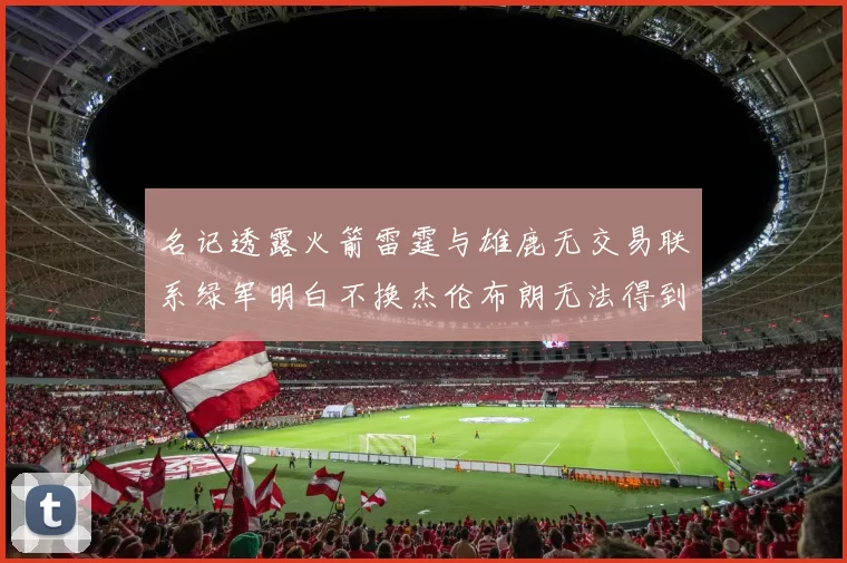 名记透露火箭雷霆与雄鹿无交易联系绿军明白不换杰伦布朗无法得到字母哥