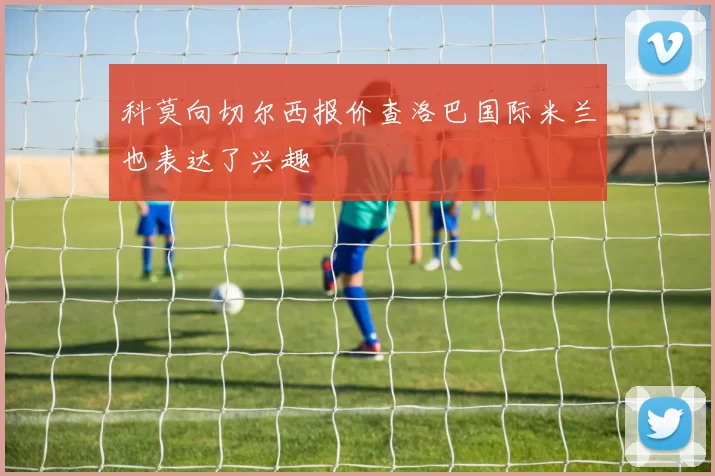 科莫向切尔西报价查洛巴国际米兰也表达了兴趣