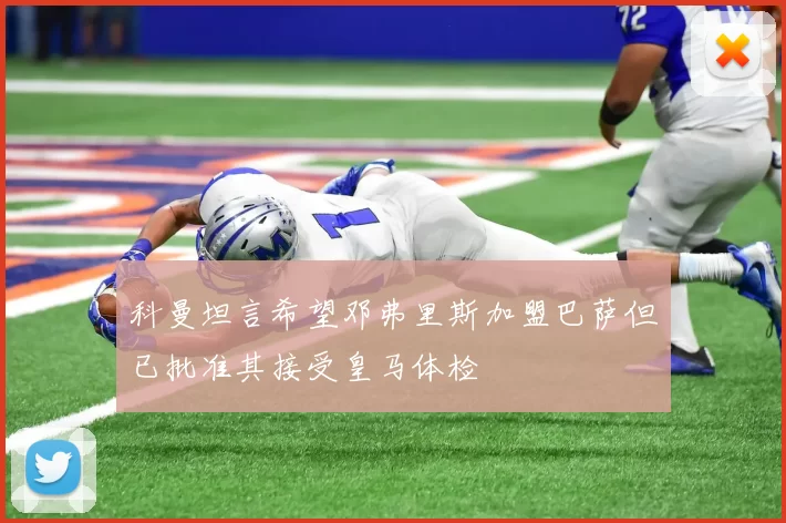 科曼坦言希望邓弗里斯加盟巴萨但已批准其接受皇马体检