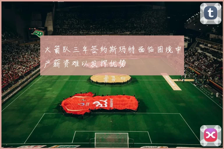 火箭队三年签约斯玛特面临困境中产薪资难以发挥优势