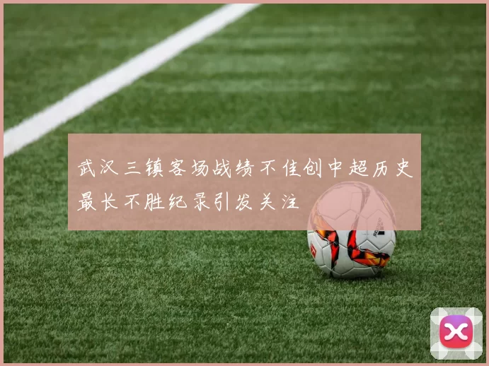 武汉三镇客场战绩不佳创中超历史最长不胜纪录引发关注