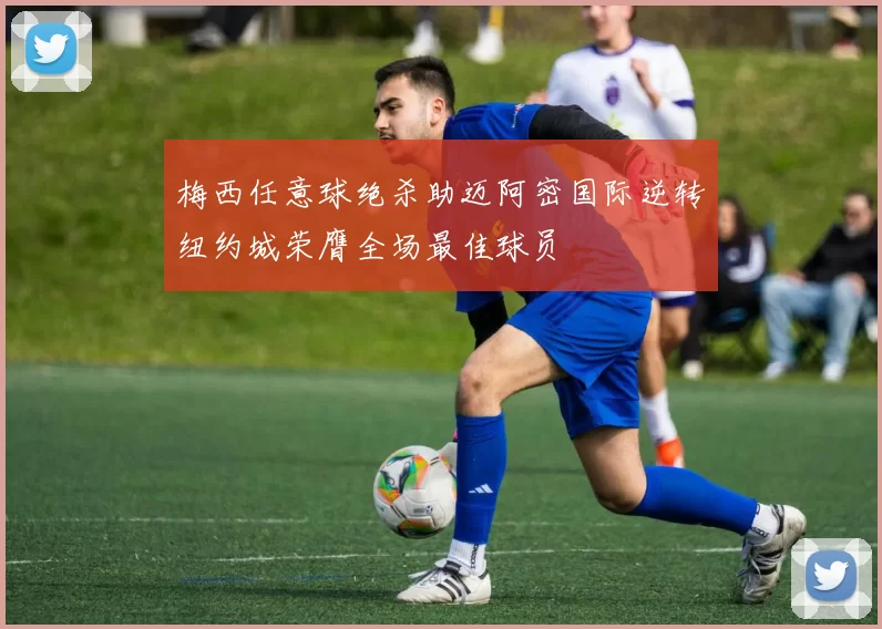 梅西任意球绝杀助迈阿密国际逆转纽约城荣膺全场最佳球员