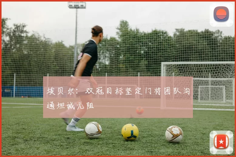 埃贝尔：双冠目标坚定门将团队沟通坦诚无阻