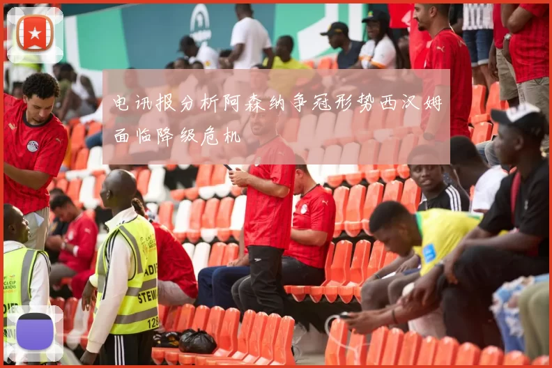电讯报分析阿森纳争冠形势西汉姆面临降级危机