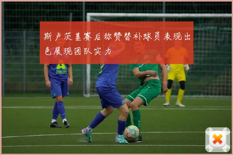 斯卢茨基赛后称赞替补球员表现出色展现团队实力