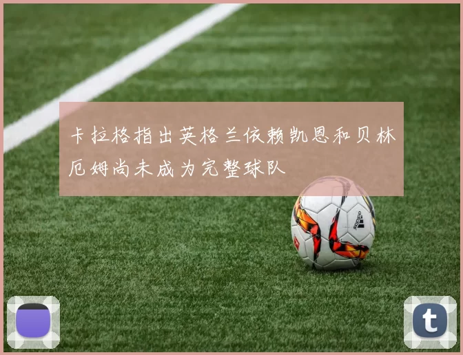 卡拉格指出英格兰依赖凯恩和贝林厄姆尚未成为完整球队