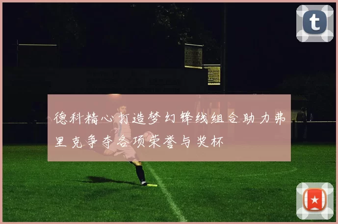 德科精心打造梦幻锋线组合助力弗里克争夺各项荣誉与奖杯