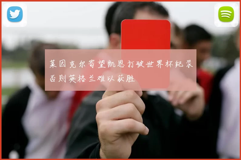 莱因克尔寄望凯恩打破世界杯纪录否则英格兰难以获胜