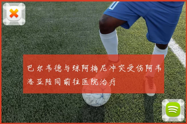 巴尔韦德与琼阿梅尼冲突受伤阿韦洛亚陪同前往医院治疗