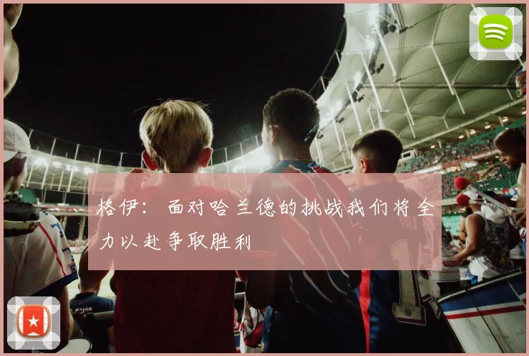 格伊：面对哈兰德的挑战我们将全力以赴争取胜利
