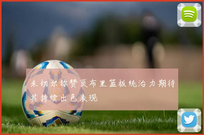 米切尔称赞莫布里篮板统治力期待其持续出色表现