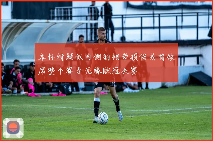 本怀特疑似内侧副韧带损伤或将缺席整个赛季无缘欧冠决赛