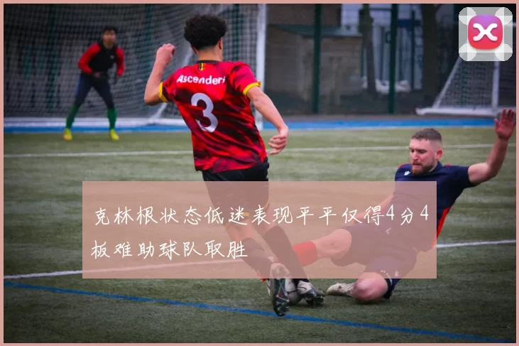 克林根状态低迷表现平平仅得4分4板难助球队取胜