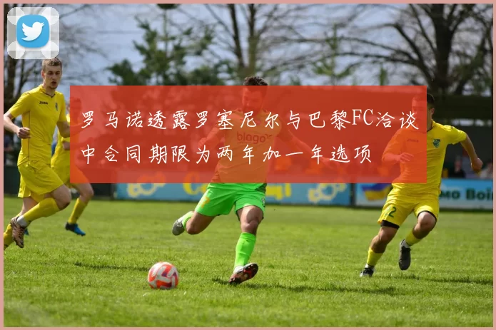 罗马诺透露罗塞尼尔与巴黎FC洽谈中合同期限为两年加一年选项