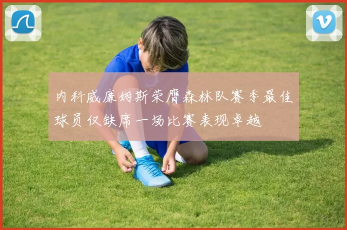 内科威廉姆斯荣膺森林队赛季最佳球员仅缺席一场比赛表现卓越